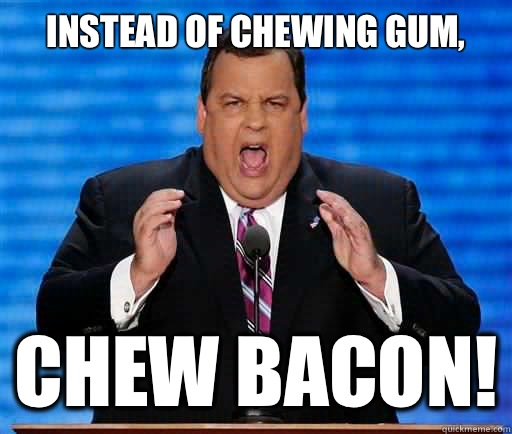 Instead of chewing gum, Chew bacon! - Instead of chewing gum, Chew bacon!  Chris Christie