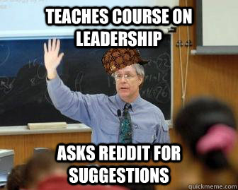 Teaches course on leadership asks reddit for suggestions  Scumbag Professor