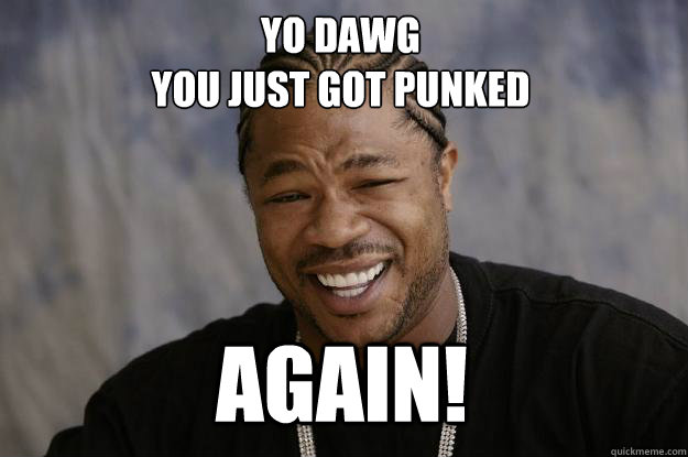 YO DAWG 
YOU JUST GOT PUNKED AGAIN!  Xzibit meme