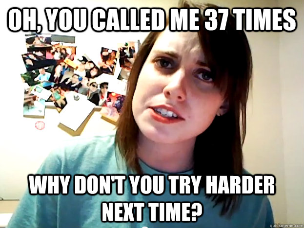Oh, you called me 37 times why don't you try harder next time? - Oh, you called me 37 times why don't you try harder next time?  Angry Overly Attached Girlfriend