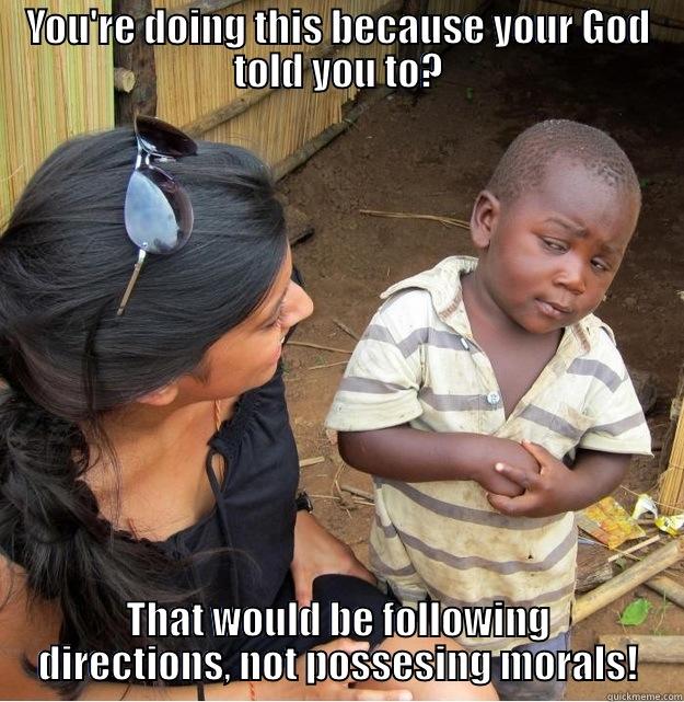 YOU'RE DOING THIS BECAUSE YOUR GOD TOLD YOU TO? THAT WOULD BE FOLLOWING DIRECTIONS, NOT POSSESSING MORALS! Skeptical Third World Kid