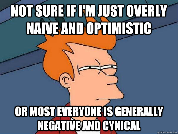 NOT SURE IF I'M JUST OVERLY NAIVE AND OPTIMISTIC OR MOST EVERYONE IS GENERALLY NEGATIVE AND CYNICAL  Futurama Fry