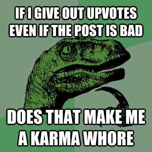 IF I GIVE OUT UPVOTES EVEN IF THE POST IS BAD DOES THAT MAKE ME A KARMA WHORE  Philosoraptor