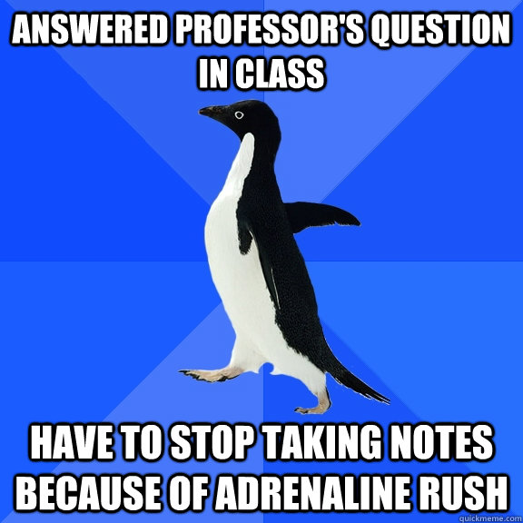 answered professor's question in class Have to stop taking notes because of adrenaline rush  Socially Awkward Penguin