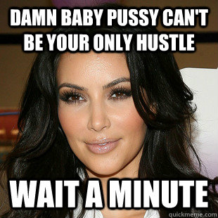 Damn baby pussy can't be your only hustle wait a minute - Damn baby pussy can't be your only hustle wait a minute  Misc