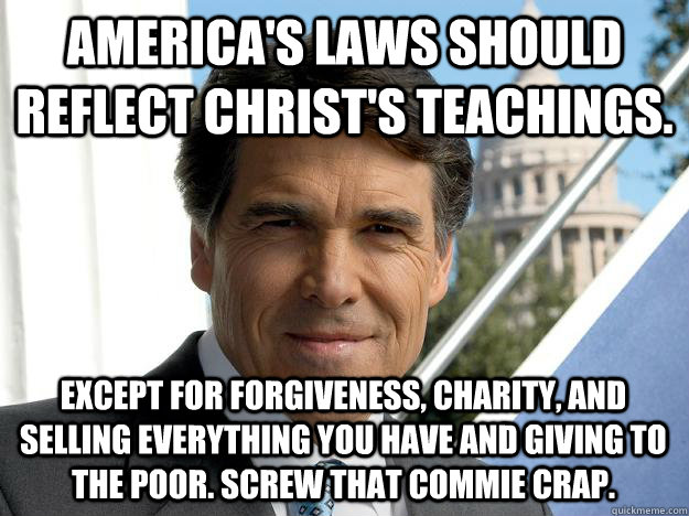America's laws should reflect christ's teachings. except for forgiveness, charity, and selling everything you have and giving to the poor. screw that commie crap.  Rick perry