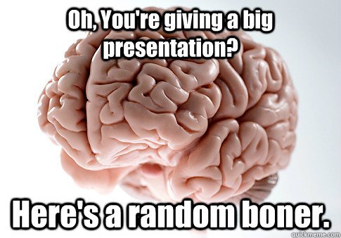 Oh, You're giving a big presentation? Here's a random boner.   Scumbag Brain