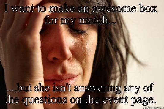 I WANT TO MAKE AN AWESOME BOX FOR MY MATCH... ...BUT SHE ISN'T ANSWERING ANY OF THE QUESTIONS ON THE EVENT PAGE. First World Problems