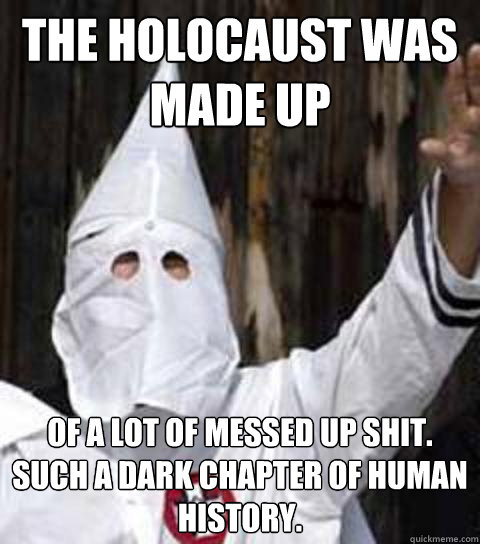The holocaust was made up of a lot of messed up shit. such a dark chapter of human history.  Friendly racist
