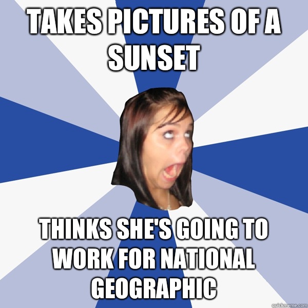 Takes pictures of a sunset  Thinks she's going to work for National Geographic   Annoying Facebook Girl