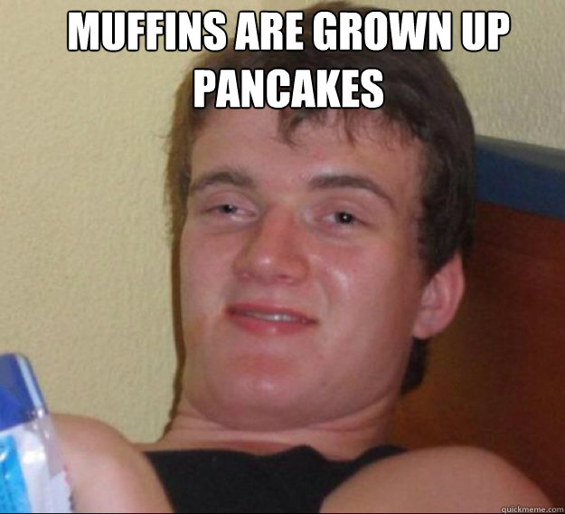 Muffins are grown up pancakes   ten guy
