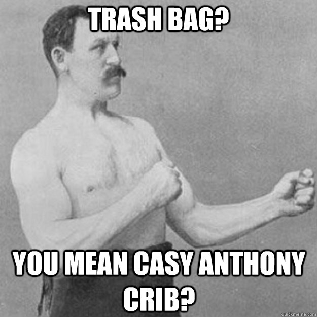 trash bag? you mean casy anthony crib?  overly manly man
