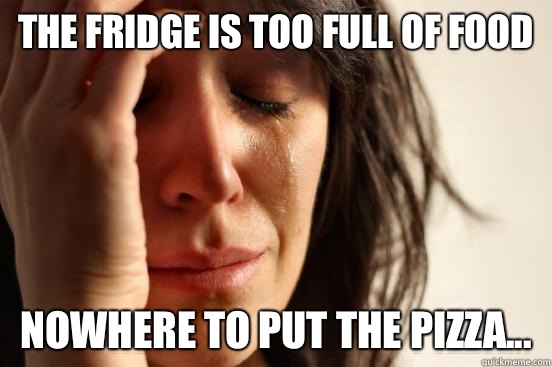 The fridge is too full of food nowhere to put the pizza...  First World Problems