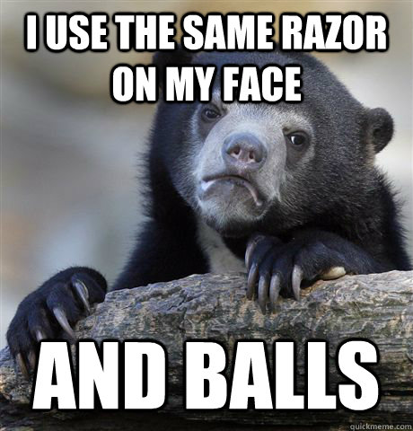 I Use the same razor on my face and balls - I Use the same razor on my face and balls  Confession Bear