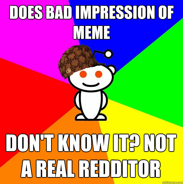 does bad impression of meme Don't know it? not a real redditor  Scumbag Redditor