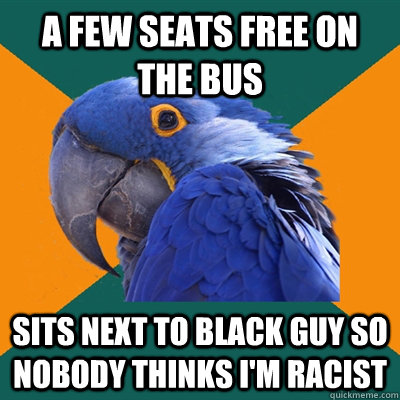 a few seats free on the bus sits next to black guy so nobody thinks i'm racist  Paranoid Parrot
