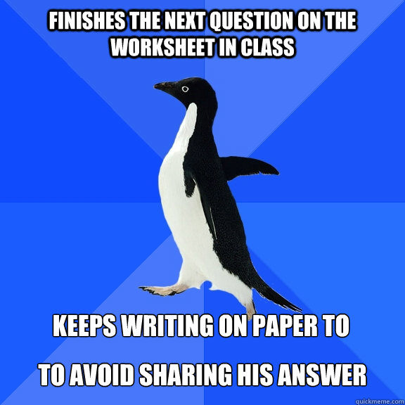 finishes the next question on the worksheet in class keeps writing on paper to  to avoid sharing his answer  Socially Awkward Penguin
