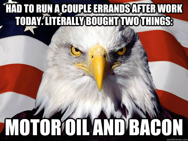 Had to run a couple errands after work today. literally bought two things: motor oil and bacon - Had to run a couple errands after work today. literally bought two things: motor oil and bacon  Freedom Eagle