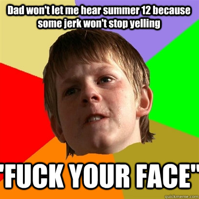 Dad won't let me hear summer 12 because some jerk won't stop yelling 
