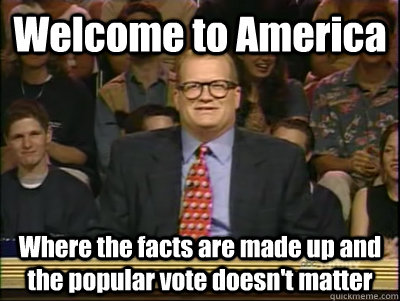 Welcome to America Where the facts are made up and the popular vote doesn't matter  Its time to play drew carey