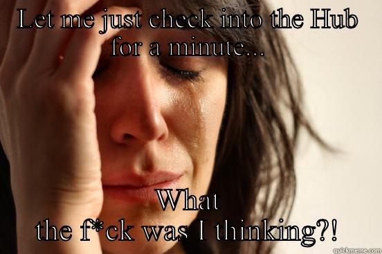 LET ME JUST CHECK INTO THE HUB FOR A MINUTE... WHAT THE F*CK WAS I THINKING?! First World Problems