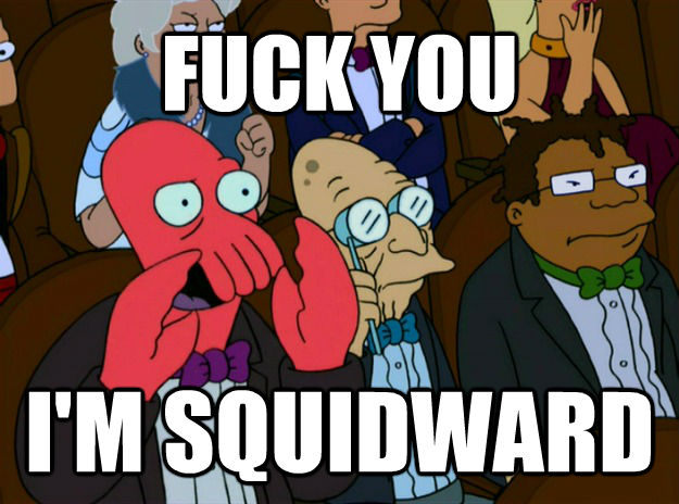 FUCK YOU I'M SQUIDWARD  Zoidberg you should feel bad