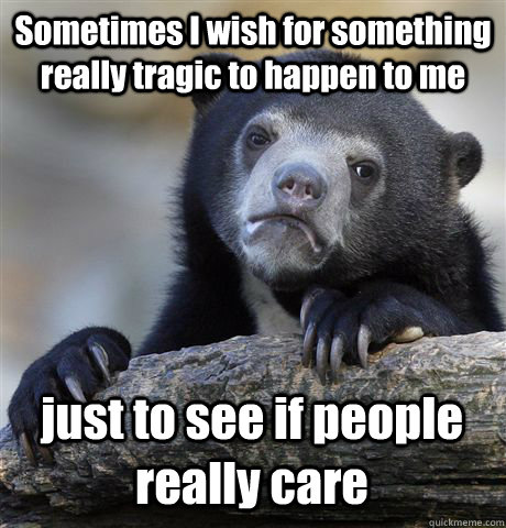 Sometimes I wish for something really tragic to happen to me just to see if people really care  Confession Bear