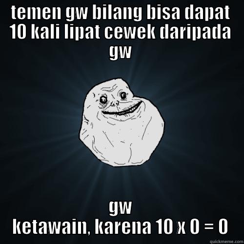 TEMEN GW BILANG BISA DAPAT 10 KALI LIPAT CEWEK DARIPADA GW GW KETAWAIN, KARENA 10 X 0 = 0 Forever Alone