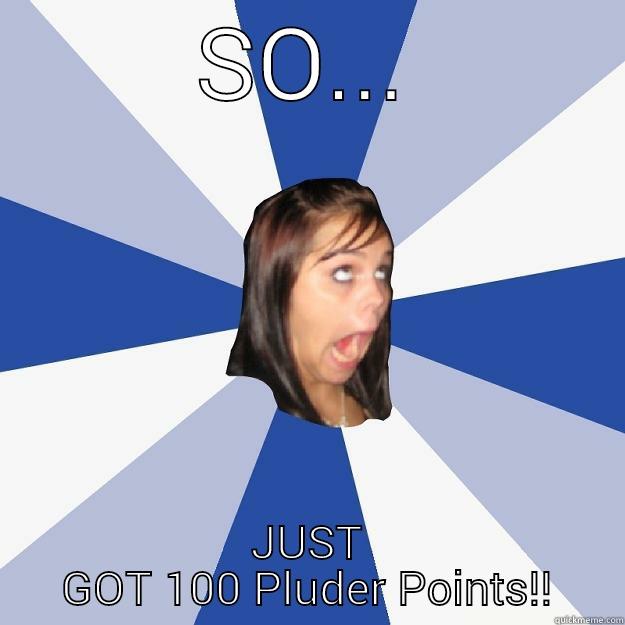 SO... JUST GOT 100 PLUDER POINTS!! Annoying Facebook Girl
