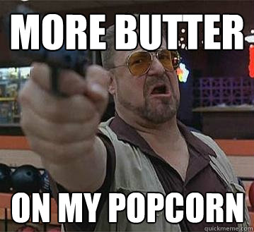 More Butter on my popcorn
  - More Butter on my popcorn
   Pedantic Walter