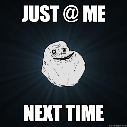 Just @ me Next time  Forever Alone