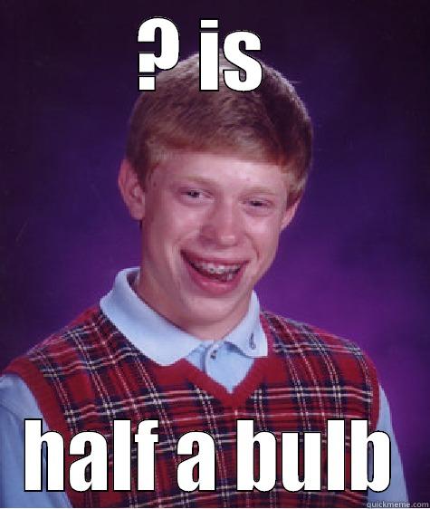 ? IS  HALF A BULB Bad Luck Brian