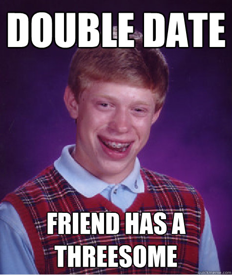 Double date friend has a threesome  Bad Luck Brian