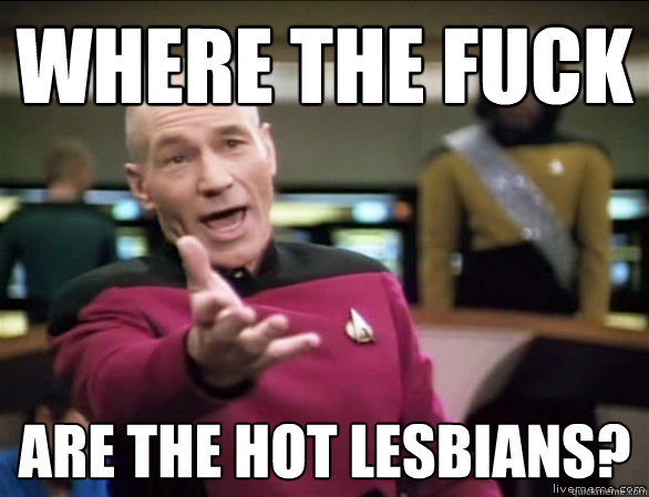 where the fuck are the hot lesbians?  Annoyed Picard HD