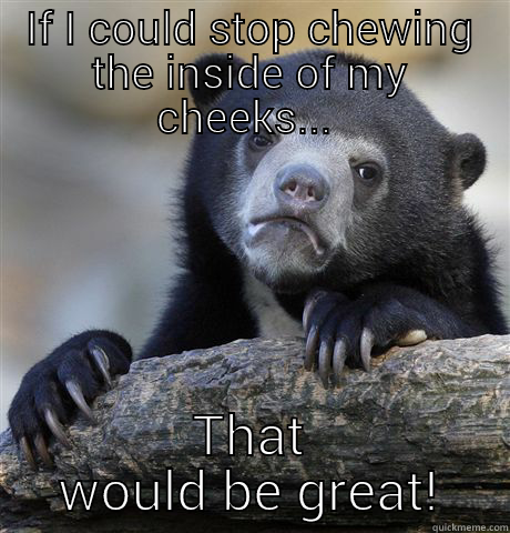 IF I COULD STOP CHEWING THE INSIDE OF MY CHEEKS...  THAT WOULD BE GREAT! Confession Bear