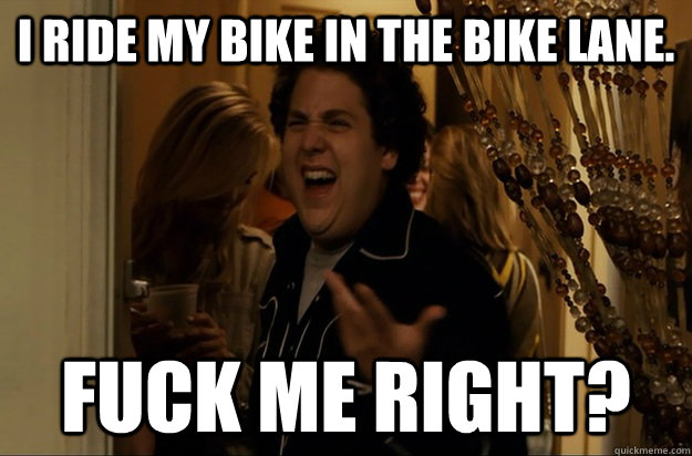 I ride my bike in the bike lane. Fuck Me Right? - I ride my bike in the bike lane. Fuck Me Right?  Fuck Me, Right