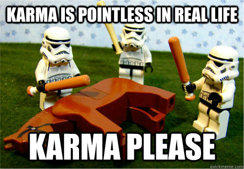 Karma is pointless in real life karma please  Beating dead horse
