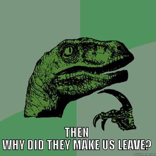  THEN WHY DID THEY MAKE US LEAVE? Philosoraptor