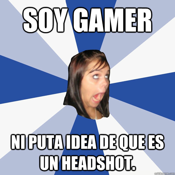 Soy gamer ni puta idea de que es un headshot.  Annoying Facebook Girl