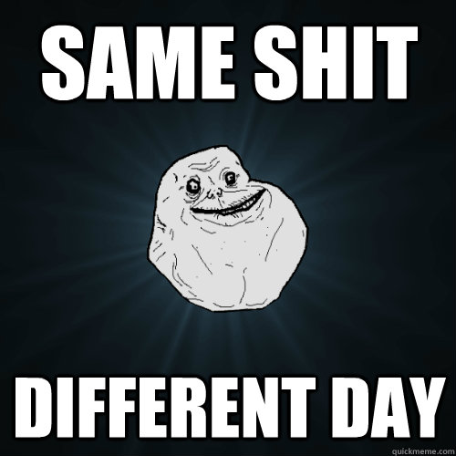 same shit different day  Forever Alone
