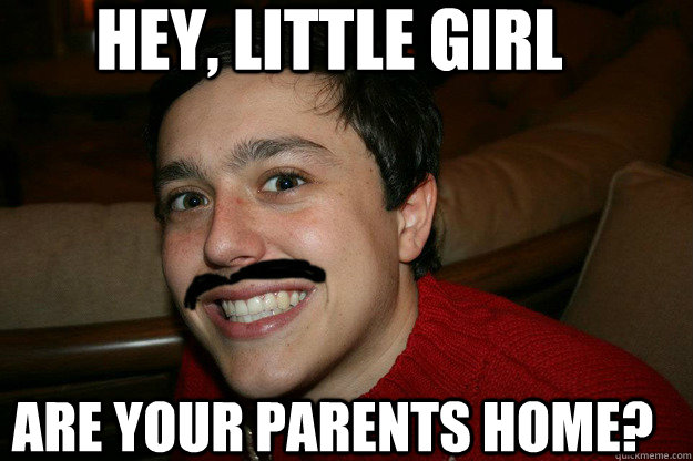 hey, little girl are your parents home?  Ale the Pedophile