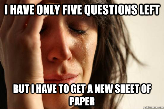 I have only five questions left but I have to get a new sheet of paper  First World Problems