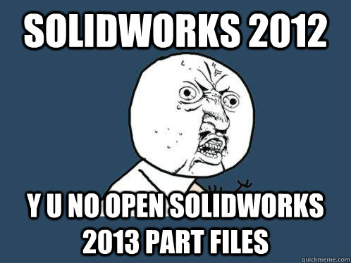 SolidWorks 2012 y u no open SolidWorks 2013 Part Files - SolidWorks 2012 y u no open SolidWorks 2013 Part Files  Y U No