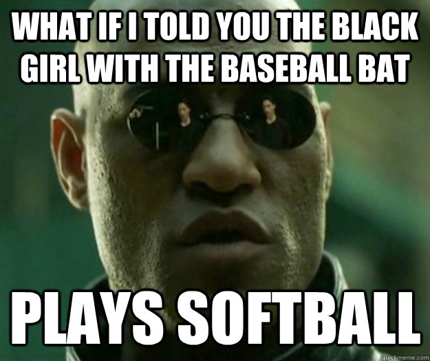 WHAT IF I told you the black girl with the baseball bat plays softball  Hi- Res Matrix Morpheus