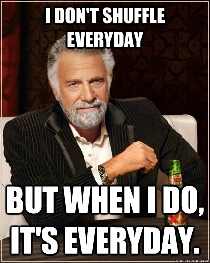 I don't shuffle everyday but when I do, it's everyday. - I don't shuffle everyday but when I do, it's everyday.  The Most Interesting Man In The World