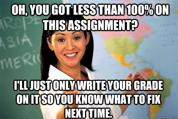 Oh, you got less than 100% on this assignment? I'll just only write your grade on it so you know what to fix next time.  Unhelpful High School Teacher