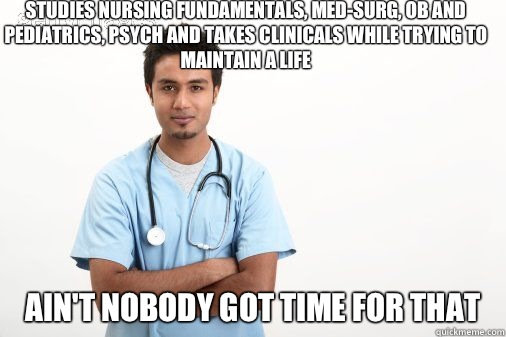 Studies nursing fundamentals, med-surg, OB and pediatrics, psych and takes clinicals while trying to maintain a life  AIN'T NOBODY GOT TIME FOR THAT  Male nurse