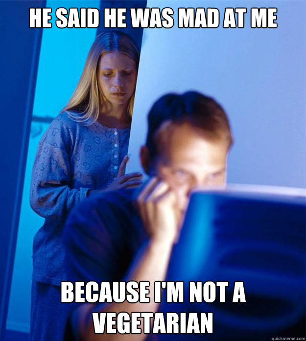 He said he was mad at me because I'm not a vegetarian  RedditorsWife