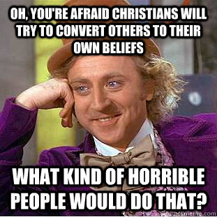 Oh, you're afraid Christians will try to convert others to their own beliefs What kind of horrible people would do that?  Condescending Wonka