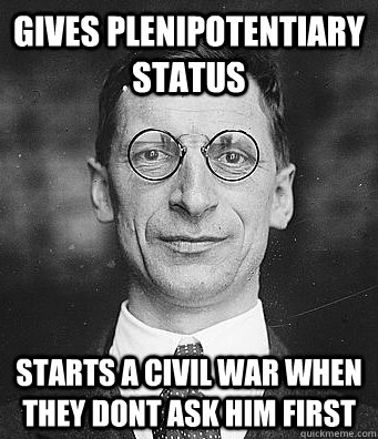 Gives plenipotentiary status Starts a civil war when they dont ask him first  